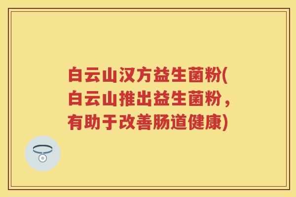 白云山汉方益生菌粉(白云山推出益生菌粉,有助于改善肠道健康) 白云山汉方益生菌粉(白云山推出益生菌粉,有助于改善肠道健康)
