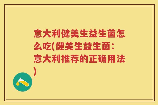 意大利健美生益生菌怎么吃(健美生益生菌:意大利推荐的正确用法) 意大利健美生益生菌怎么吃(健美生益生菌:意大利推荐的正确用法)