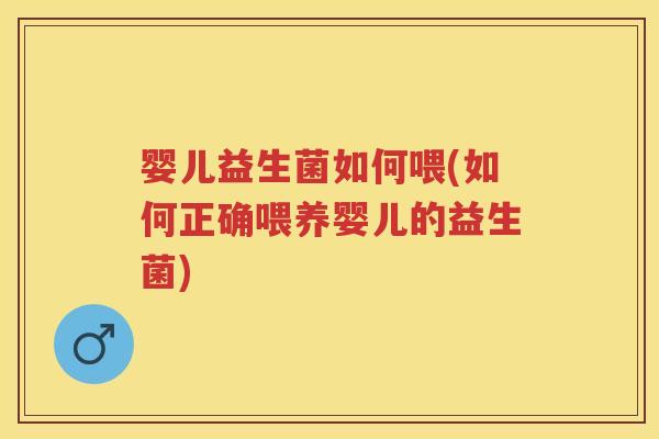 婴儿益生菌如何喂(如何正确喂养婴儿的益生菌)
