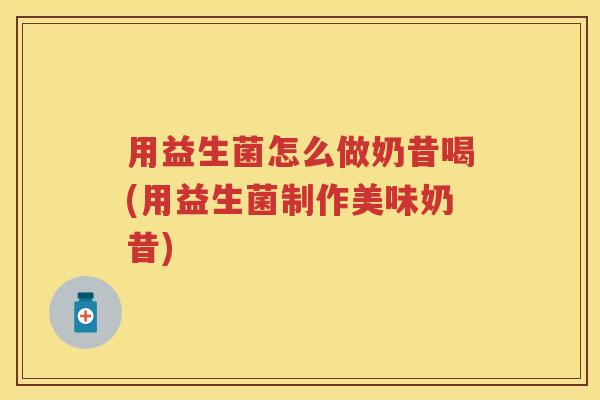 用益生菌怎么做奶昔喝(用益生菌制作美味奶昔)