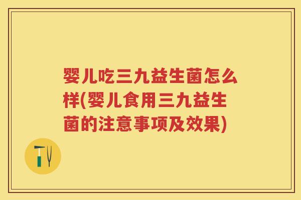 婴儿吃三九益生菌怎么样(婴儿食用三九益生菌的注意事项及效果) 婴儿吃三九益生菌怎么样(婴儿食用三九益生菌的注意事项及效果)