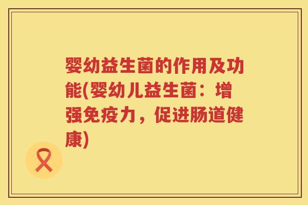 婴幼益生菌的作用及功能(婴幼儿益生菌:增强力,促进肠道健康) 婴幼益生菌的作用及功能(婴幼儿益生菌:增强力,促进肠道健康)