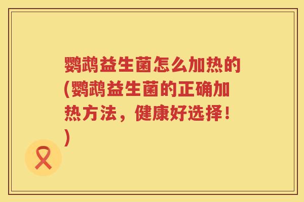 鹦鹉益生菌怎么加热的(鹦鹉益生菌的正确加热方法,健康好选择!) 鹦鹉益生菌怎么加热的(鹦鹉益生菌的正确加热方法,健康好选择!)