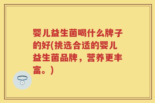 婴儿益生菌喝什么牌子的好(挑选合适的婴儿益生菌品牌,营养更丰富。) 婴儿益生菌喝什么牌子的好(挑选合适的婴儿益生菌品牌,营养更丰富。)