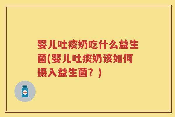 婴儿吐痰奶吃什么益生菌(婴儿吐痰奶该如何摄入益生菌?) 婴儿吐痰奶吃什么益生菌(婴儿吐痰奶该如何摄入益生菌?)