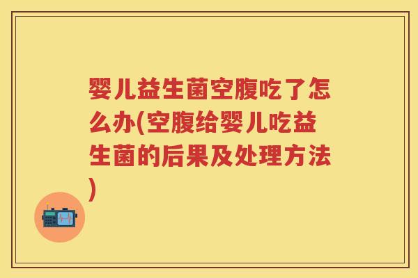 婴儿益生菌空腹吃了怎么办(空腹给婴儿吃益生菌的后果及处理方法) 婴儿益生菌空腹吃了怎么办(空腹给婴儿吃益生菌的后果及处理方法)