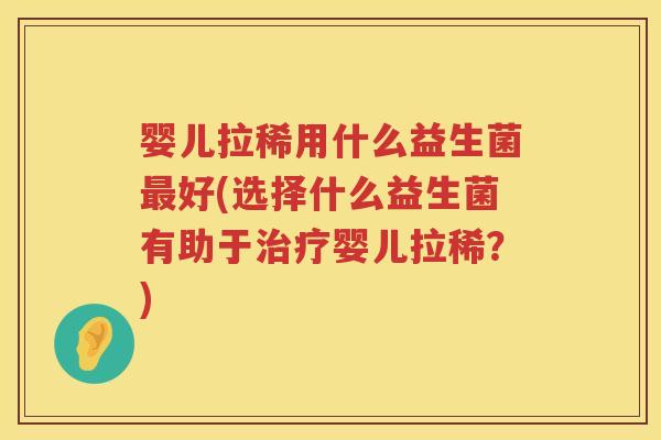 婴儿拉稀用什么益生菌好(选择什么益生菌有助于婴儿拉稀？)
