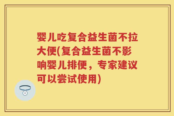 婴儿吃复合益生菌不拉大便(复合益生菌不影响婴儿排便,专家建议可以尝试使用) 婴儿吃复合益生菌不拉大便(复合益生菌不影响婴儿排便,专家建议可以尝试使用)