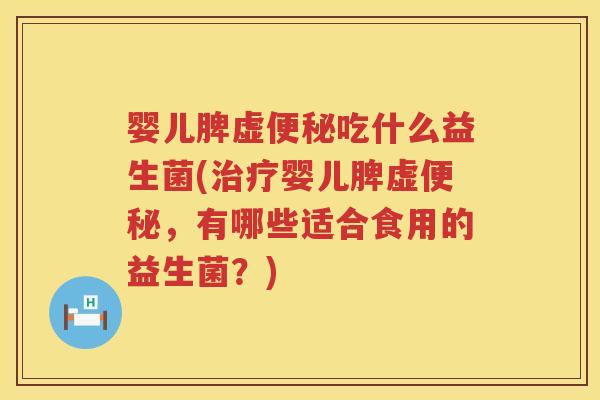 婴儿脾虚吃什么益生菌(婴儿脾虚，有哪些适合食用的益生菌？)