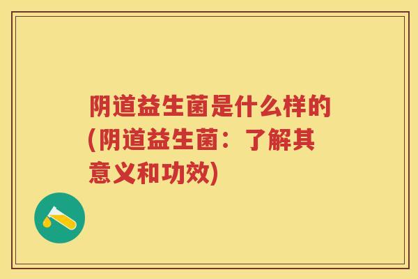 益生菌是什么样的(益生菌:了解其意义和功效) 益生菌是什么样的(益生菌:了解其意义和功效)