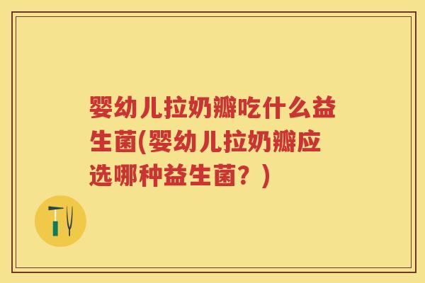 婴幼儿拉奶瓣吃什么益生菌(婴幼儿拉奶瓣应选哪种益生菌?) 婴幼儿拉奶瓣吃什么益生菌(婴幼儿拉奶瓣应选哪种益生菌?)