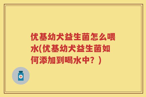 优基幼犬益生菌怎么喂水(优基幼犬益生菌如何添加到喝水中?) 优基幼犬益生菌怎么喂水(优基幼犬益生菌如何添加到喝水中?)