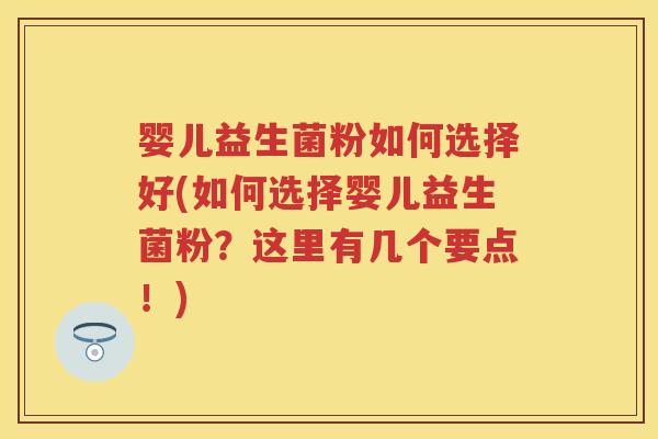 婴儿益生菌粉如何选择好(如何选择婴儿益生菌粉？这里有几个要点！)