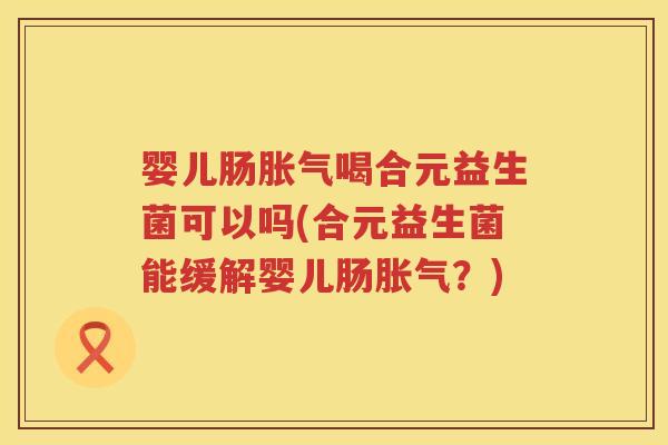 婴儿肠喝合元益生菌可以吗(合元益生菌能缓解婴儿肠?) 婴儿肠喝合元益生菌可以吗(合元益生菌能缓解婴儿肠?)