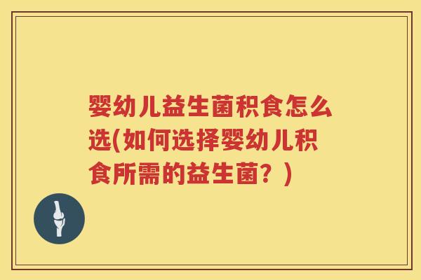婴幼儿益生菌积食怎么选(如何选择婴幼儿积食所需的益生菌?) 婴幼儿益生菌积食怎么选(如何选择婴幼儿积食所需的益生菌?)