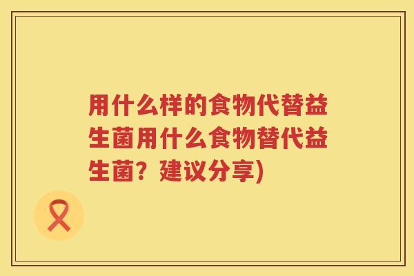 用什么样的食物代替益生菌用什么食物替代益生菌?建议分享) 用什么样的食物代替益生菌用什么食物替代益生菌?建议分享)