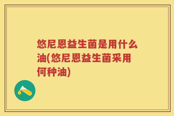 悠尼恩益生菌是用什么油(悠尼恩益生菌采用何种油)