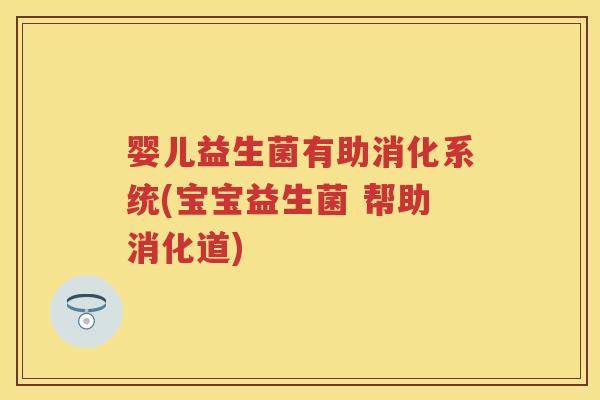 婴儿益生菌有助消化系统(宝宝益生菌 帮助消化道) 婴儿益生菌有助消化系统(宝宝益生菌 帮助消化道)