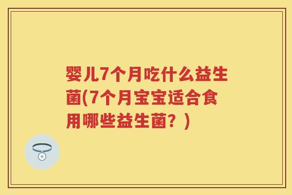 婴儿7个月吃什么益生菌(7个月宝宝适合食用哪些益生菌?) 婴儿7个月吃什么益生菌(7个月宝宝适合食用哪些益生菌?)