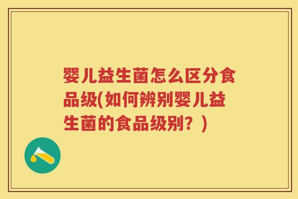 婴儿益生菌怎么区分食品级(如何辨别婴儿益生菌的食品级别?) 婴儿益生菌怎么区分食品级(如何辨别婴儿益生菌的食品级别?)