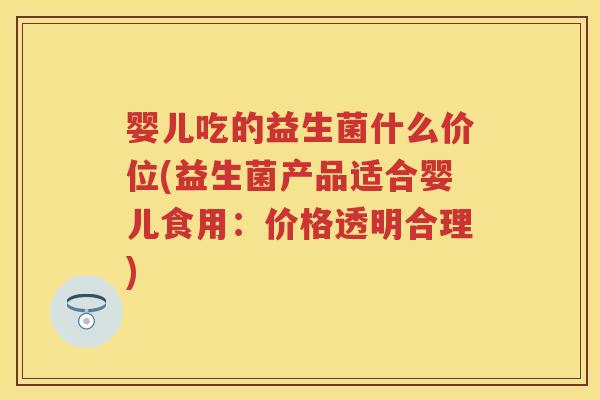 婴儿吃的益生菌什么价位(益生菌产品适合婴儿食用:价格透明合理) 婴儿吃的益生菌什么价位(益生菌产品适合婴儿食用:价格透明合理)