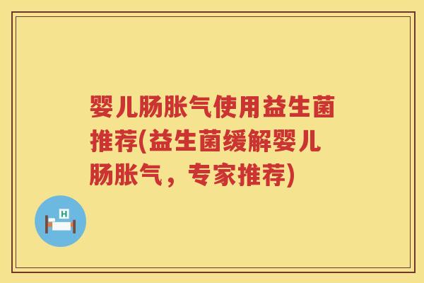 婴儿肠使用益生菌推荐(益生菌缓解婴儿肠,专家推荐) 婴儿肠使用益生菌推荐(益生菌缓解婴儿肠,专家推荐)