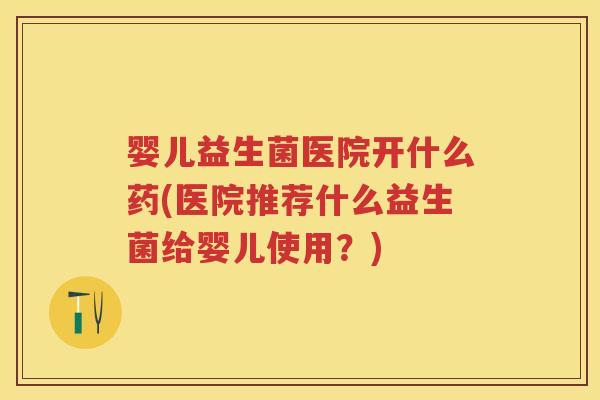 婴儿益生菌医院开什么药(医院推荐什么益生菌给婴儿使用?) 婴儿益生菌医院开什么药(医院推荐什么益生菌给婴儿使用?)