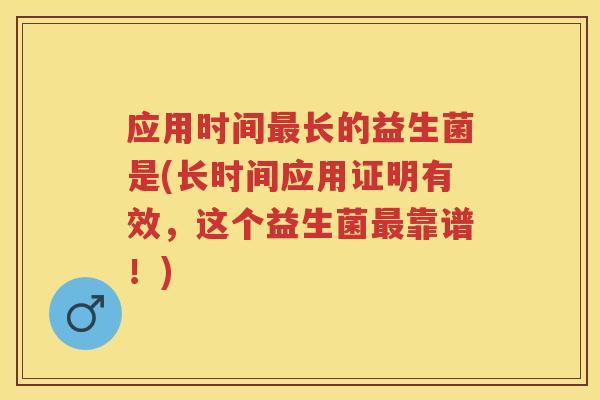 应用时间长的益生菌是(长时间应用证明有效，这个益生菌靠谱！)