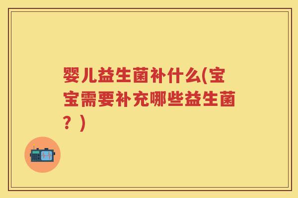 婴儿益生菌补什么(宝宝需要补充哪些益生菌?) 婴儿益生菌补什么(宝宝需要补充哪些益生菌?)