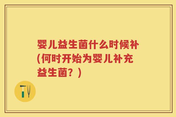 婴儿益生菌什么时候补(何时开始为婴儿补充益生菌?) 婴儿益生菌什么时候补(何时开始为婴儿补充益生菌?)