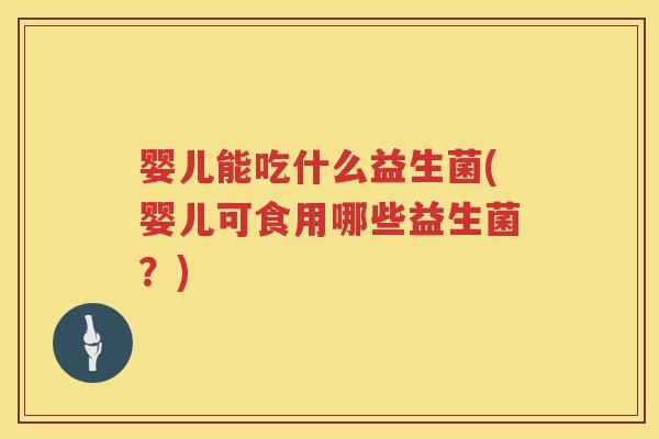 婴儿能吃什么益生菌(婴儿可食用哪些益生菌?) 婴儿能吃什么益生菌(婴儿可食用哪些益生菌?)