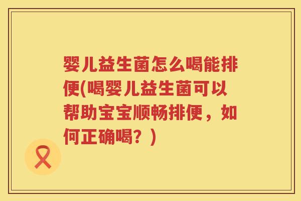 婴儿益生菌怎么喝能排便(喝婴儿益生菌可以帮助宝宝顺畅排便，如何正确喝？)