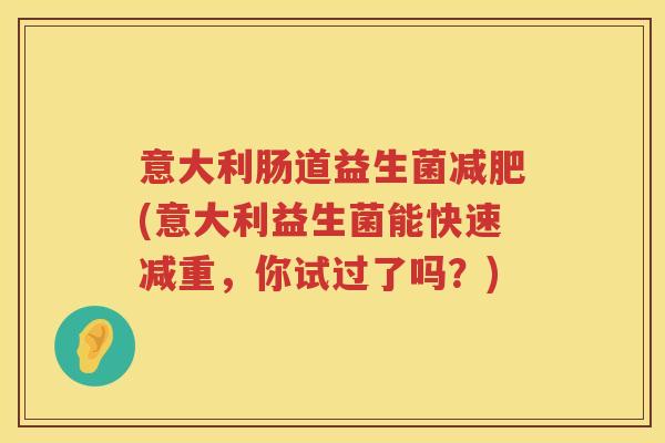 意大利肠道益生菌(意大利益生菌能快速减重,你试过了吗?) 意大利肠道益生菌(意大利益生菌能快速减重,你试过了吗?)