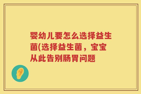 婴幼儿要怎么选择益生菌(选择益生菌,宝宝从此告别肠胃问题 婴幼儿要怎么选择益生菌(选择益生菌,宝宝从此告别肠胃问题