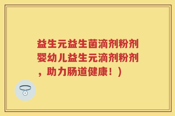 益生元益生菌滴剂粉剂婴幼儿益生元滴剂粉剂，助力肠道健康！)