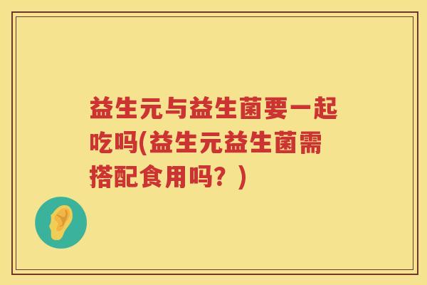 益生元与益生菌要一起吃吗(益生元益生菌需搭配食用吗?) 益生元与益生菌要一起吃吗(益生元益生菌需搭配食用吗?)