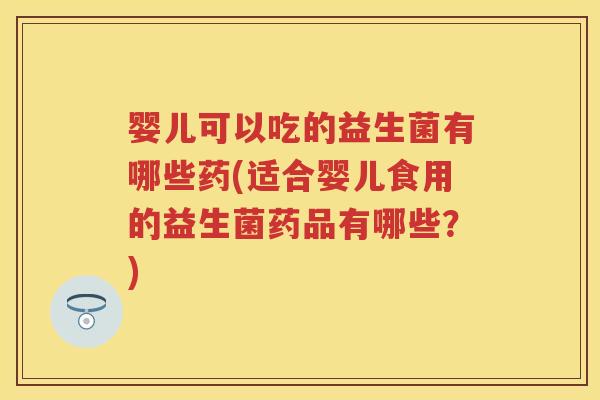 婴儿可以吃的益生菌有哪些药(适合婴儿食用的益生菌药品有哪些?) 婴儿可以吃的益生菌有哪些药(适合婴儿食用的益生菌药品有哪些?)