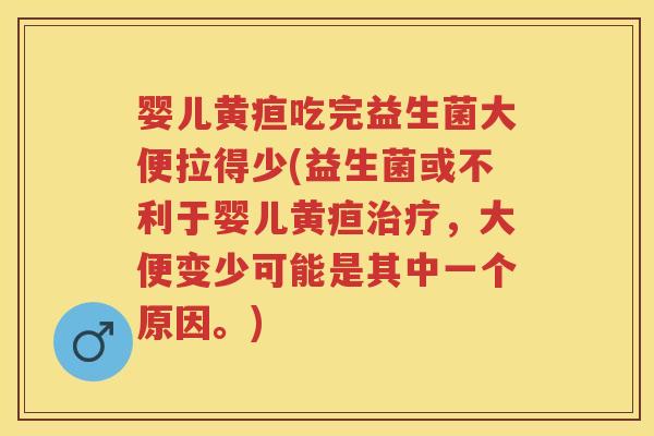 婴儿黄疸吃完益生菌大便拉得少(益生菌或不利于婴儿黄疸，大便变少可能是其中一个原因。)