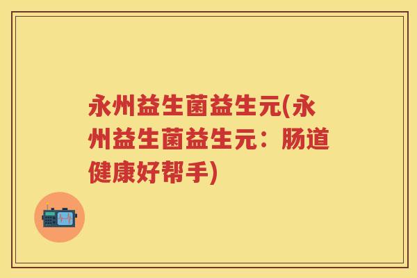 永州益生菌益生元(永州益生菌益生元:肠道健康好帮手) 永州益生菌益生元(永州益生菌益生元:肠道健康好帮手)
