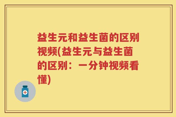 益生元和益生菌的区别视频(益生元与益生菌的区别：一分钟视频看懂)