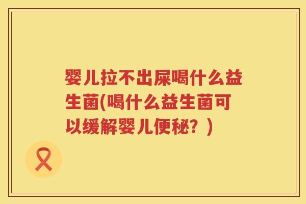 婴儿拉不出屎喝什么益生菌(喝什么益生菌可以缓解婴儿?) 婴儿拉不出屎喝什么益生菌(喝什么益生菌可以缓解婴儿?)