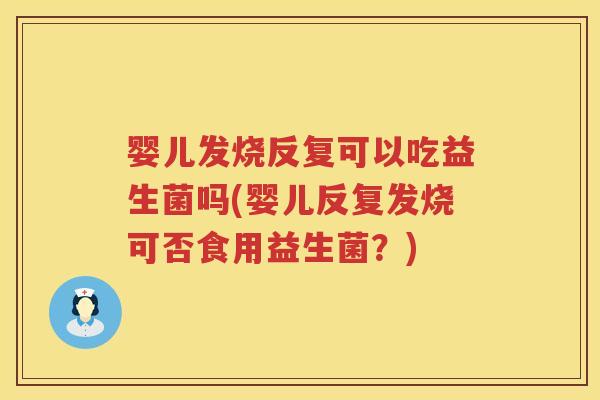 婴儿发烧反复可以吃益生菌吗(婴儿反复发烧可否食用益生菌?) 婴儿发烧反复可以吃益生菌吗(婴儿反复发烧可否食用益生菌?)