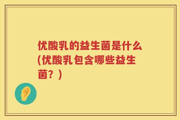 优酸乳的益生菌是什么(优酸乳包含哪些益生菌?) 优酸乳的益生菌是什么(优酸乳包含哪些益生菌?)