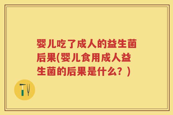 婴儿吃了成人的益生菌后果(婴儿食用成人益生菌的后果是什么?) 婴儿吃了成人的益生菌后果(婴儿食用成人益生菌的后果是什么?)