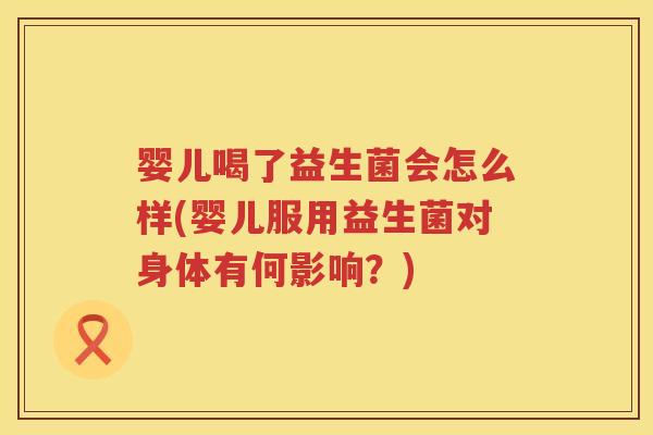 婴儿喝了益生菌会怎么样(婴儿服用益生菌对身体有何影响?) 婴儿喝了益生菌会怎么样(婴儿服用益生菌对身体有何影响?)