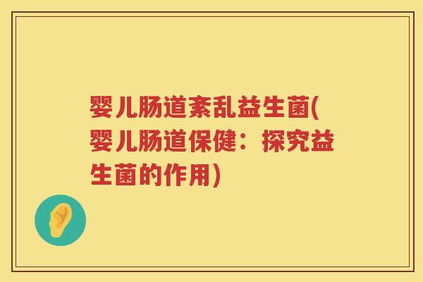 婴儿肠道紊乱益生菌(婴儿肠道保健:探究益生菌的作用) 婴儿肠道紊乱益生菌(婴儿肠道保健:探究益生菌的作用)