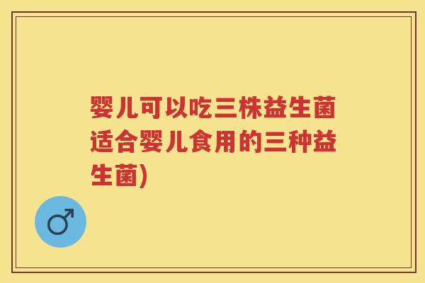 婴儿可以吃三株益生菌适合婴儿食用的三种益生菌) 婴儿可以吃三株益生菌适合婴儿食用的三种益生菌)