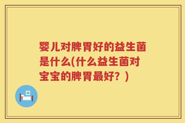 婴儿对脾胃好的益生菌是什么(什么益生菌对宝宝的脾胃好?) 婴儿对脾胃好的益生菌是什么(什么益生菌对宝宝的脾胃好?)