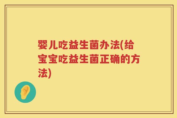 婴儿吃益生菌办法(给宝宝吃益生菌正确的方法) 婴儿吃益生菌办法(给宝宝吃益生菌正确的方法)