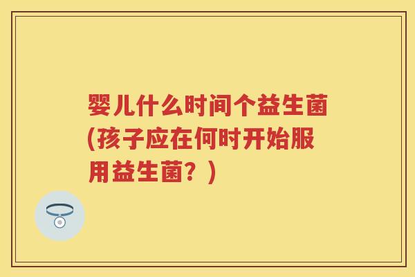 婴儿什么时间个益生菌(孩子应在何时开始服用益生菌?) 婴儿什么时间个益生菌(孩子应在何时开始服用益生菌?)
